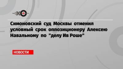 Алексей Навальный - Ив Роше - Ольга Михайлова - Симоновский суд Москвы отменил условный срок оппозиционеру Алексею Навальному по «делу Ив Роше» - echo.msk.ru - Москва
