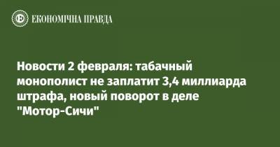 Руслан Магомедов - Новости 2 февраля: табачный монополист не заплатит 3,4 миллиарда штрафа, новый поворот в деле "Мотор-Сичи" - epravda.com.ua - city Dragon