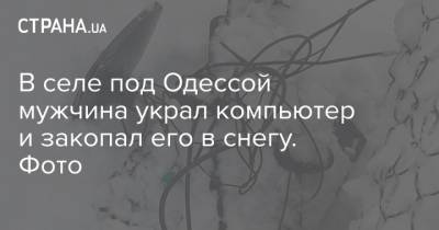 В селе под Одессой мужчина украл компьютер и закопал его в снегу. Фото - strana.ua - Одесса - Одесская обл. - район Беляевский
