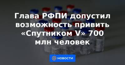 Глава РФПИ допустил возможность привить «Спутником V» 700 млн человек - news.mail.ru - США