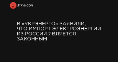 В «Укрэнерго» заявили, что импорт электроэнергии из России является законным - bykvu.com - Молдавия