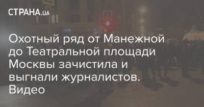 Алексей Навальный - Охотный ряд от Манежной до Театральной площади Москвы зачистила и выгнали журналистов. Видео - strana.ua - Москва