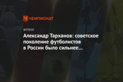 Александр Тарханов - Александр Тарханов: советское поколение футболистов в России было сильнее нынешнего - championat.com - ГДР
