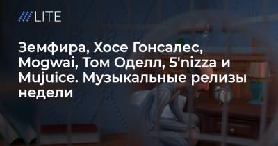 Земфира, Хосе Гонсалес, Mogwai, Том Оделл, 5'nizza и Mujuice. Музыкальные релизы недели - tvrain.ru