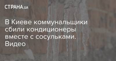 В Киеве коммунальщики сбили кондиционеры вместе с сосульками. Видео - strana.ua - Киев
