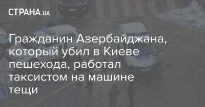 Гражданин Азербайджана, который убил в Киеве пешехода, работал таксистом на машине тещи - strana.ua - Киев - Азербайджан