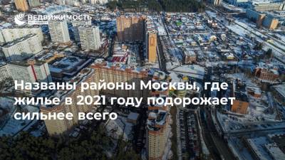 Названы районы Москвы, где жилье в 2021 году подорожает сильнее всего - realty.ria.ru - Москва
