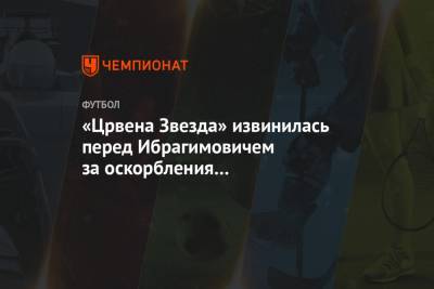 Златан Ибрагимович - «Црвена Звезда» извинилась перед Ибрагимовичем за оскорбления на этнической почве - championat.com - Сербия