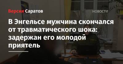 В Энгельсе мужчина скончался от травматического шока: задержан его молодой приятель - nversia.ru - Саратовская обл.