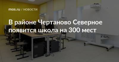 Валерий Леонов - В районе Чертаново Северное появится школа на 300 мест - mos.ru - Строительство