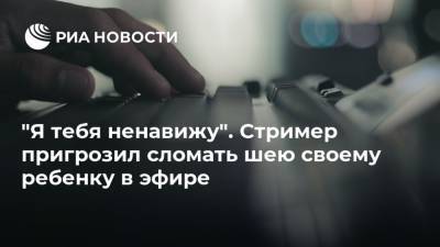 "Я тебя ненавижу". Стример пригрозил сломать шею своему ребенку в эфире - ria.ru - Москва - Twitter