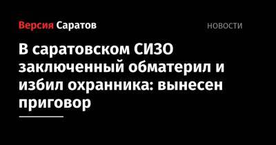 В саратовском СИЗО заключенный обматерил и избил охранника: вынесен приговор - nversia.ru - Саратов