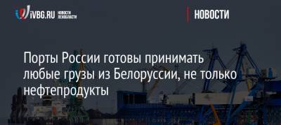 Порты России готовы принимать любые грузы из Белоруссии, не только нефтепродукты - ivbg.ru - Россия - Белоруссия - Калининград - Санкт-Петербург - Европа