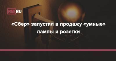 «Сбер» запустил в продажу «умные» лампы и розетки - rb.ru - Россия