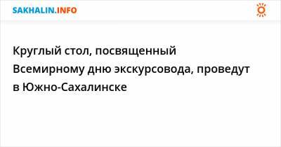 Круглый стол, посвященный Всемирному дню экскурсовода, проведут в Южно-Сахалинске - sakhalin.info - Сахалинская обл. - Южно-Сахалинск