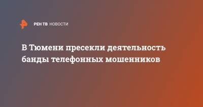 В Тюмени пресекли деятельность банды телефонных мошенников - ren.tv - Тюмень - Тюменская обл.