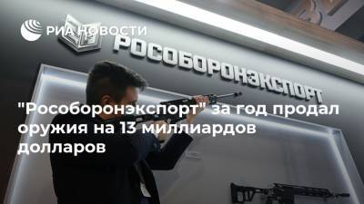 Александр Михеев - "Рособоронэкспорт" за год продал оружия на 13 миллиардов долларов - ria.ru - Москва - Россия