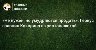 Александр Кокорин - Илья Геркус - «Не нужен, но умудряются продать»: Геркус сравнил Кокорина с криптовалютой - bombardir.ru