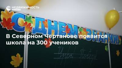 Валерий Леонов - В Северном Чертанове появится школа на 300 учеников - realty.ria.ru - Москва