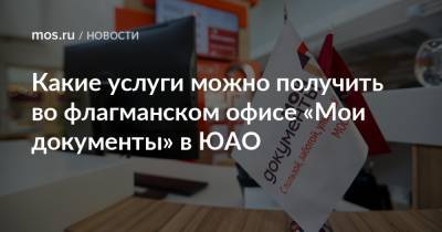 Какие услуги можно получить во флагманском офисе «Мои документы» в ЮАО - mos.ru