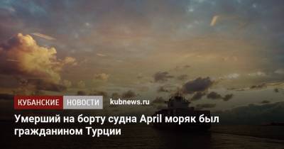 Алексей Кравченко - Умерший на борту судна April моряк был гражданином Турции - kubnews.ru - Турция - Панама