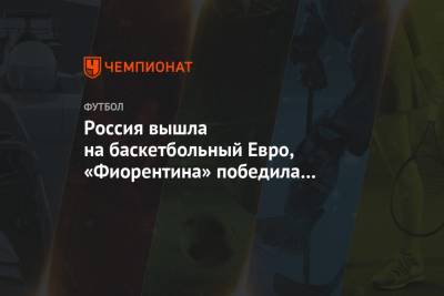 Россия вышла на баскетбольный Евро, «Фиорентина» победила без Кокорина. Главное к утру - championat.com - Македония - Белград