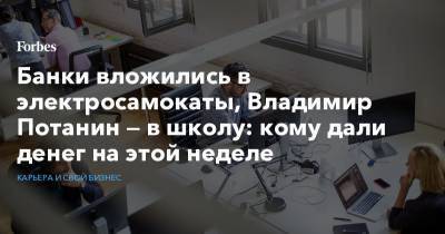 Владимир Потанин - Банки вложились в электросамокаты, Владимир Потанин — в школу: кому дали денег на этой неделе - forbes.ru