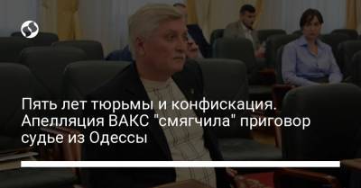 Пять лет тюрьмы и конфискация. Апелляция ВАКС "смягчила" приговор судье из Одессы - liga.net - Одесса
