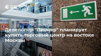 Андрей Ковалев - Девелопер "Пионер" планирует купить торговый центр на востоке Москвы - realty.ria.ru - Москва