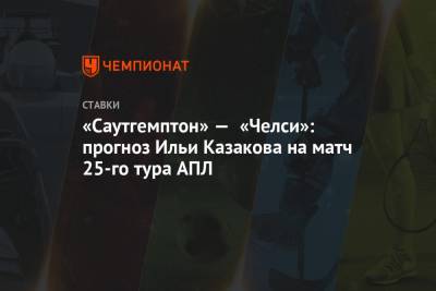 Илья Казаков - «Саутгемптон» — «Челси»: прогноз Ильи Казакова на матч 25-го тура АПЛ - championat.com - Англия