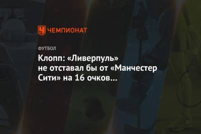 Юрген Клопп - Клопп: «Ливерпуль» не отставал бы от «Манчестер Сити» на 16 очков в нормальном сезоне - championat.com - Англия