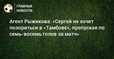 Сергей Рыжиков - Алексей Сафонов - Агент Рыжикова: «Сергей не хочет позориться в «Тамбове», пропуская по семь-восемь голов за матч» - bombardir.ru - Азербайджан - Тамбов