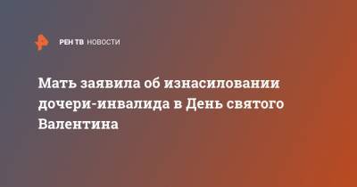 Мать заявила об изнасиловании дочери-инвалида в День святого Валентина - ren.tv - Москва