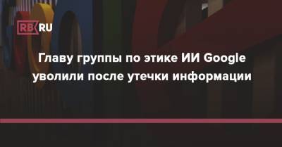 Главу группы по этике ИИ Google уволили после утечки информации - rb.ru