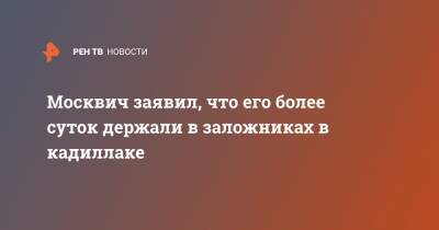 Москвич заявил, что его более суток держали в заложниках в кадиллаке - ren.tv