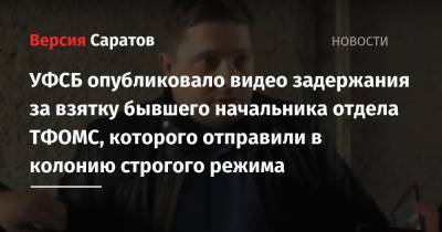 УФСБ опубликовало видео задержания за взятку бывшего начальника отдела ТФОМС, которого отправили в колонию строгого режима - nversia.ru - Саратовская обл.