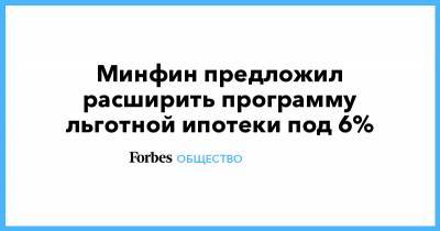 Минфин предложил расширить программу льготной ипотеки под 6% - forbes.ru