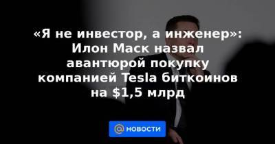 «Я не инвестор, а инженер»: Илон Маск назвал авантюрой покупку компанией Tesla биткоинов на $1,5 млрд - smartmoney.one
