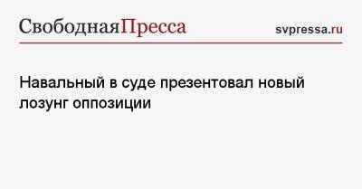 Алексей Навальный - Навальный в суде презентовал новый лозунг оппозиции - svpressa.ru