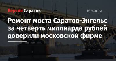 Ремонт моста Саратов-Энгельс за четверть миллиарда рублей доверили московской фирме - nversia.ru - Москва