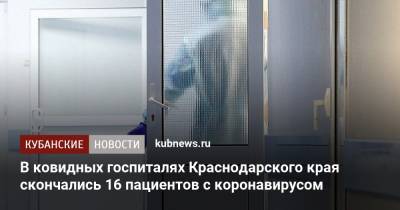 В ковидных госпиталях Краснодарского края скончались 16 пациентов с коронавирусом - kubnews.ru - Сочи - Краснодарский край - Краснодар - Новороссийск - Крымск - Геленджик - Лабинск - район Кавказский