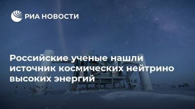 Антарктида - Российские ученые нашли источник космических нейтрино высоких энергий - ria.ru - Москва