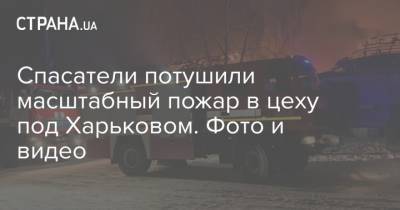 Спасатели потушили масштабный пожар в цеху под Харьковом. Фото и видео - strana.ua - Харьковская обл. - Харьков - Гсчс