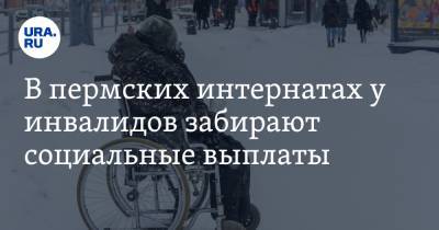 В пермских интернатах у инвалидов забирают социальные выплаты - ura.news - Пермский край