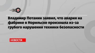 Владимир Потанин - Владимир Потанин заявил, что авария на фабрике в Норильске произошла из-за грубого нарушения техники безопасности - echo.msk.ru - Норильск