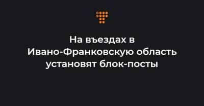 На въездах в Ивано-Франковскую область установят блок-посты - hromadske.ua - Ивано-Франковская обл.