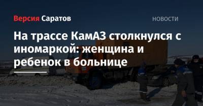 На трассе КамАЗ столкнулся с иномаркой: женщина и ребенок в больнице - nversia.ru - район Саратовский