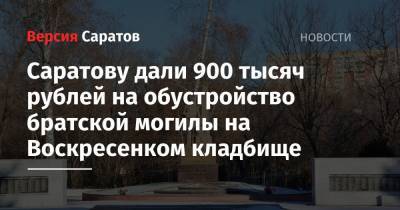Михаил Исаев - Саратову дали 900 тысяч рублей на обустройство братской могилы на Воскресенком кладбище - nversia.ru - Саратов