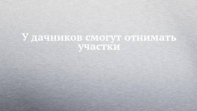 У дачников смогут отнимать участки - chelny-izvest.ru