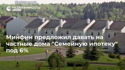 Минфин предложил давать на частные дома "Семейную ипотеку" под 6% - realty.ria.ru - Москва - Россия